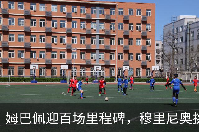 姆巴佩迎百场里程碑，穆里尼奥挑战旧主，欧冠对决引关注
